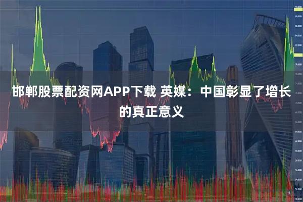 邯郸股票配资网APP下载 英媒：中国彰显了增长的真正意义