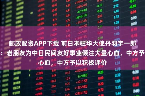 邮政配资APP下载 前日本驻华大使丹羽宇一郎逝世，中方：老朋友为中日民间友好事业倾注大量心血，中方予以积极评价