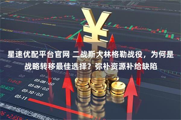 星速优配平台官网 二战斯大林格勒战役，为何是战略转移最佳选择？弥补资源补给缺陷