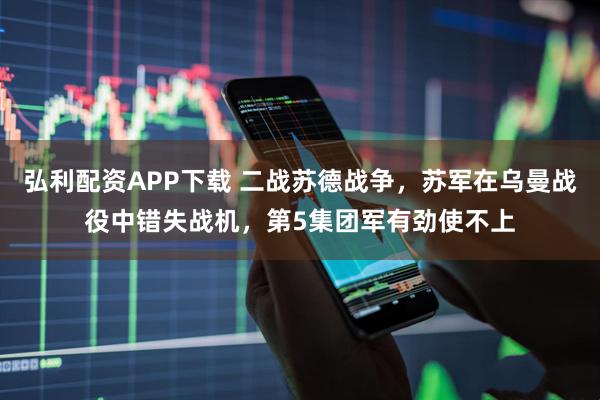 弘利配资APP下载 二战苏德战争，苏军在乌曼战役中错失战机，第5集团军有劲使不上
