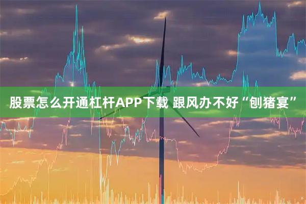 股票怎么开通杠杆APP下载 跟风办不好“刨猪宴”