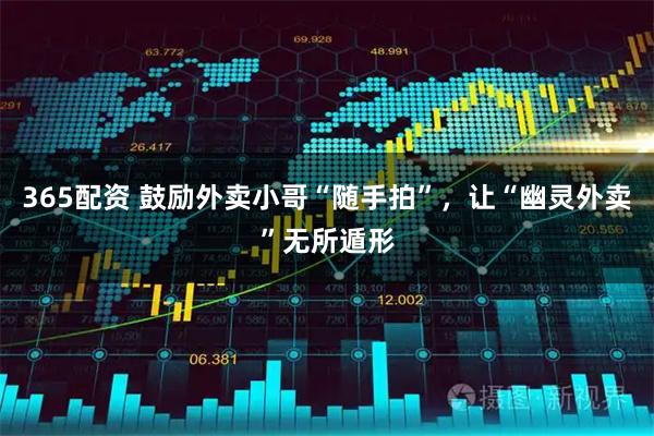 365配资 鼓励外卖小哥“随手拍”，让“幽灵外卖”无所遁形