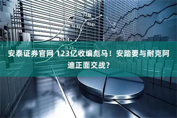 安泰证券官网 123亿收编彪马！安踏要与耐克阿迪正面交战？