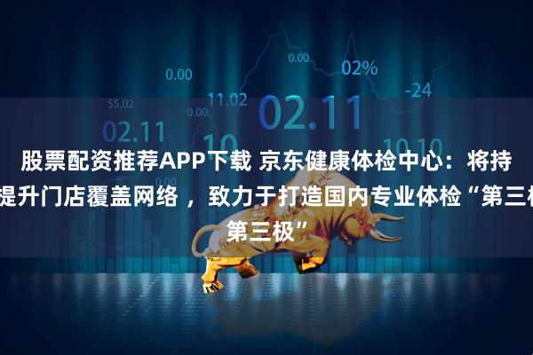 股票配资推荐APP下载 京东健康体检中心：将持续提升门店覆盖网络 ，致力于打造国内专业体检“第三极”