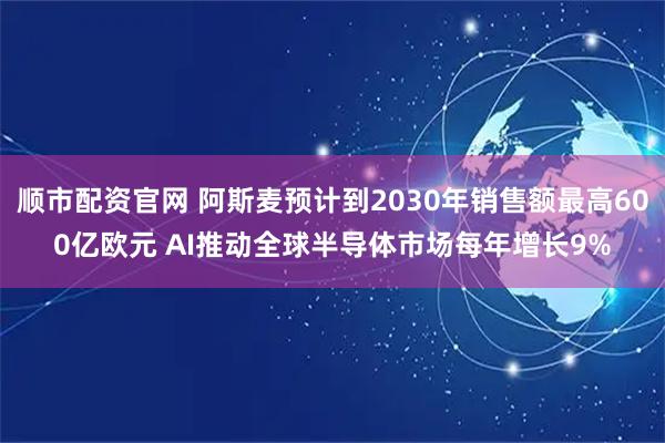 顺市配资官网 阿斯麦预计到2030年销售额最高600亿欧元 AI推动全球半导体市场每年增长9%