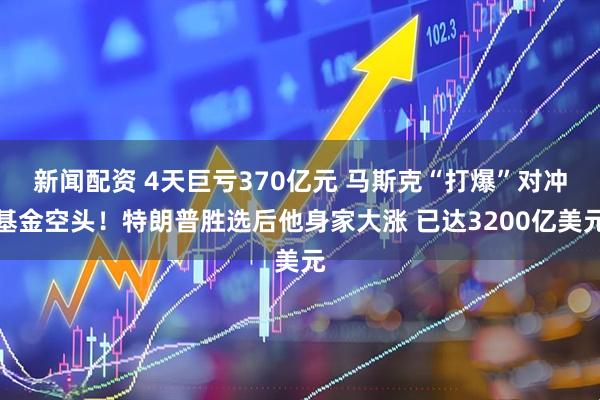 新闻配资 4天巨亏370亿元 马斯克“打爆”对冲基金空头！特朗普胜选后他身家大涨 已达3200亿美元