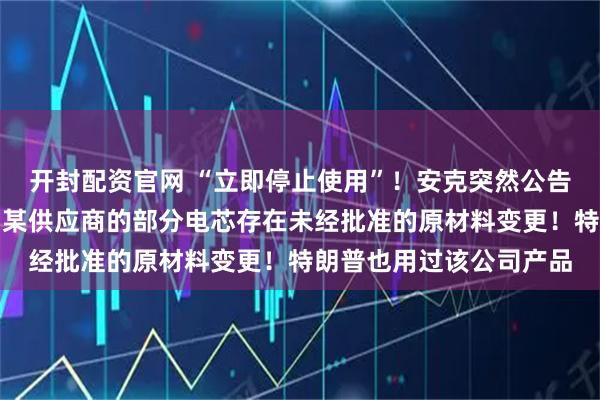 开封配资官网 “立即停止使用”！安克突然公告：召回多款充电宝，因某供应商的部分电芯存在未经批准的原材料变更！特朗普也用过该公司产品
