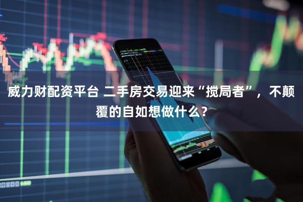 威力财配资平台 二手房交易迎来“搅局者”，不颠覆的自如想做什么？