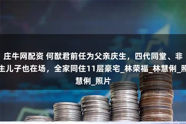 庄牛网配资 何猷君前任为父亲庆生，四代同堂、非婚生儿子也在场，全家同住11层豪宅_林荣福_林慧俐_照片