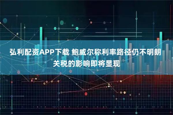 弘利配资APP下载 鲍威尔称利率路径仍不明朗 关税的影响即将显现