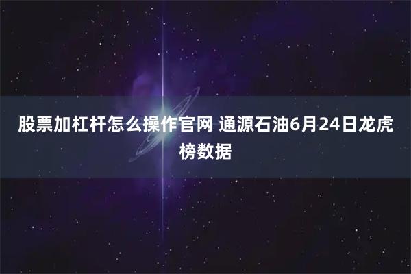 股票加杠杆怎么操作官网 通源石油6月24日龙虎榜数据