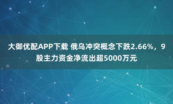 大御优配APP下载 俄乌冲突概念下跌2.66%，9股主力资金净流出超5000万元