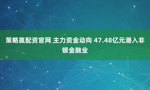 策略赢配资官网 主力资金动向 47.48亿元潜入非银金融业