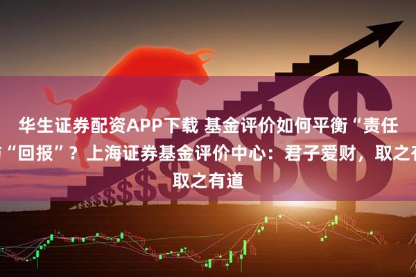 华生证券配资APP下载 基金评价如何平衡“责任”与“回报”？上海证券基金评价中心：君子爱财，取之有道