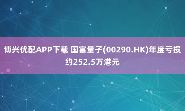 博兴优配APP下载 国富量子(00290.HK)年度亏损约252.5万港元