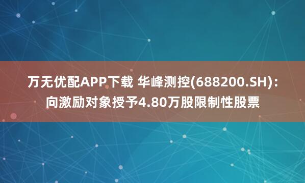 万无优配APP下载 华峰测控(688200.SH)：向激励对象授予4.80万股限制性股票