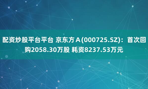 配资炒股平台平台 京东方Ａ(000725.SZ)：首次回购2058.30万股 耗资8237.53万元