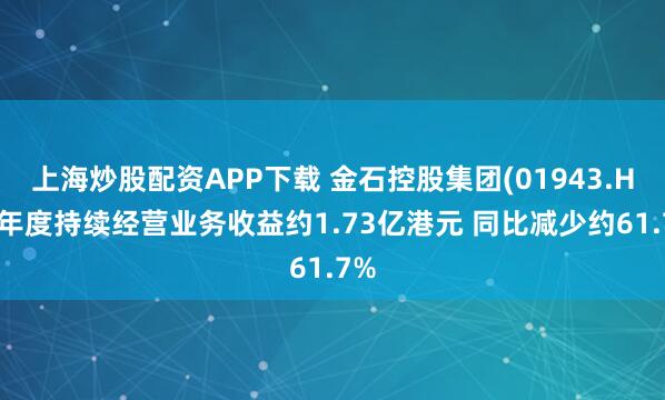 上海炒股配资APP下载 金石控股集团(01943.HK)年度持续经营业务收益约1.73亿港元 同比减少约61.7%