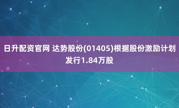 日升配资官网 达势股份(01405)根据股份激励计划发行1.84万股