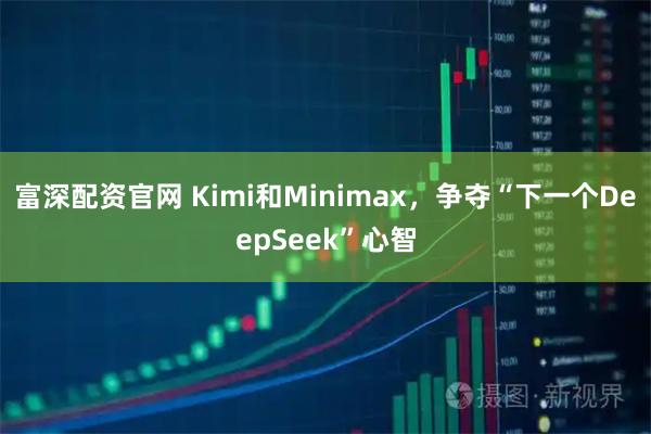 富深配资官网 Kimi和Minimax，争夺“下一个DeepSeek”心智