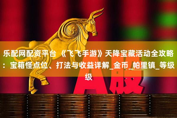 乐配网配资平台 《飞飞手游》天降宝藏活动全攻略：宝箱怪点位、打法与收益详解_金币_帕里镇_等级