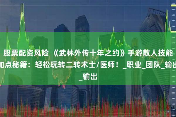 股票配资风险 《武林外传十年之约》手游散人技能加点秘籍：轻松玩转二转术士/医师！_职业_团队_输出