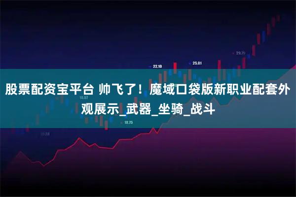 股票配资宝平台 帅飞了！魔域口袋版新职业配套外观展示_武器_坐骑_战斗