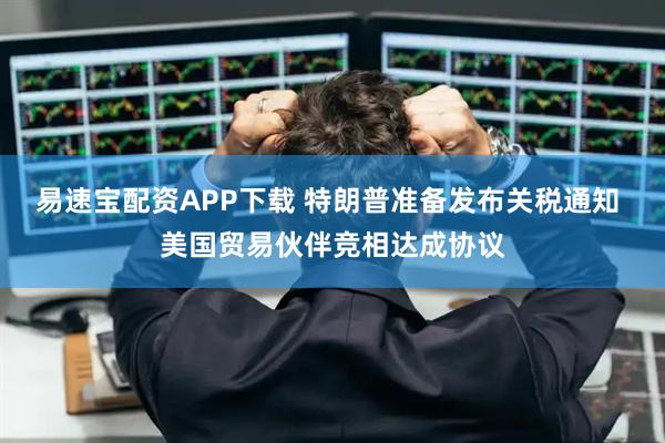 易速宝配资APP下载 特朗普准备发布关税通知 美国贸易伙伴竞相达成协议