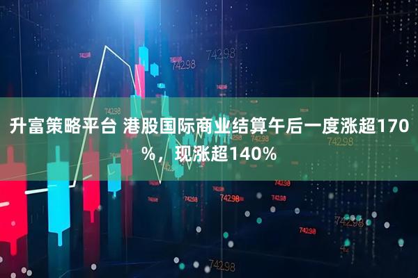 升富策略平台 港股国际商业结算午后一度涨超170%，现涨超140%