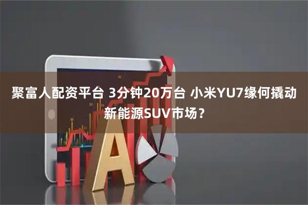 聚富人配资平台 3分钟20万台 小米YU7缘何撬动新能源SUV市场？