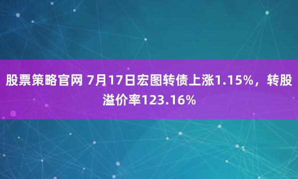 股票策略官网 7月17日宏图转债上涨1.15%，转股溢价率123.16%