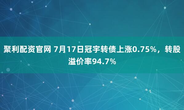 聚利配资官网 7月17日冠宇转债上涨0.75%，转股溢价率94.7%