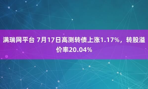 满瑞网平台 7月17日高测转债上涨1.17%，转股溢价率20.04%