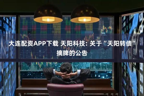 大连配资APP下载 天阳科技: 关于“天阳转债”摘牌的公告