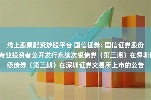 线上股票配资炒股平台 国信证券: 国信证券股份有限公司2025年面向专业投资者公开发行永续次级债券（第三期）在深圳证券交易所上市的公告