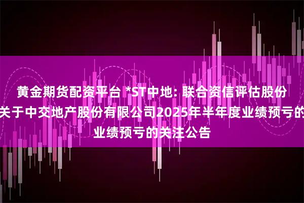 黄金期货配资平台 *ST中地: 联合资信评估股份有限公司关于中交地产股份有限公司2025年半年度业绩预亏的关注公告