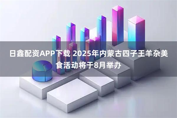 日鑫配资APP下载 2025年内蒙古四子王羊杂美食活动将于8月举办