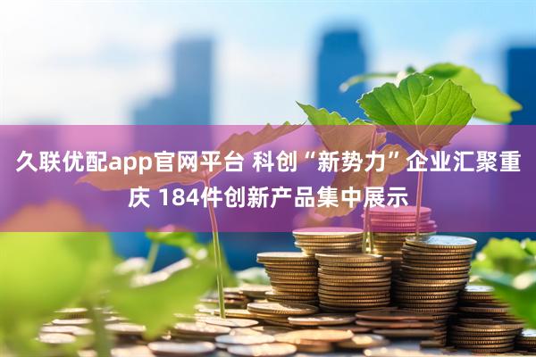 久联优配app官网平台 科创“新势力”企业汇聚重庆 184件创新产品集中展示