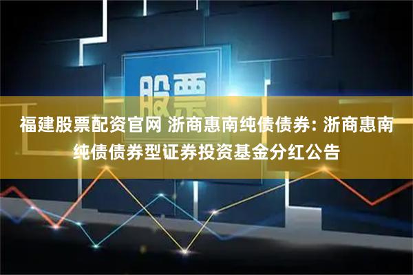 福建股票配资官网 浙商惠南纯债债券: 浙商惠南纯债债券型证券投资基金分红公告