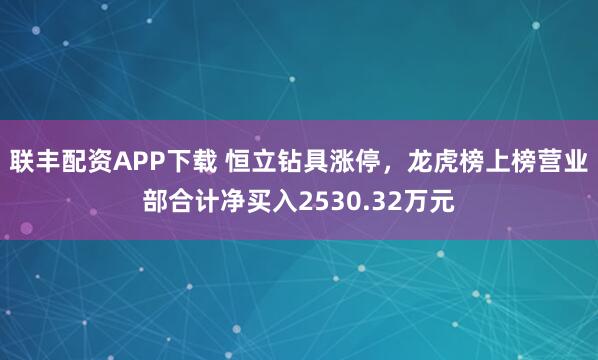 联丰配资APP下载 恒立钻具涨停，龙虎榜上榜营业部合计净买入2530.32万元