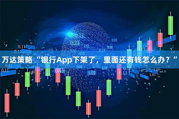 万达策略 “银行App下架了，里面还有钱怎么办？”