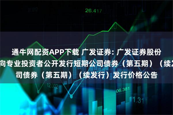 通牛网配资APP下载 广发证券: 广发证券股份有限公司2025年面向专业投资者公开发行短期公司债券（第五期）（续发行）发行价格公告