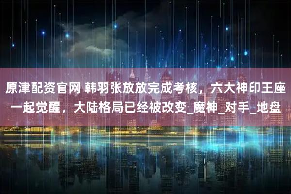 原津配资官网 韩羽张放放完成考核，六大神印王座一起觉醒，大陆格局已经被改变_魔神_对手_地盘