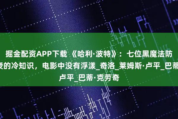 掘金配资APP下载 《哈利·波特》：七位黑魔法防御术教授的冷知识，电影中没有浮漾_奇洛_莱姆斯·卢平_巴蒂·克劳奇
