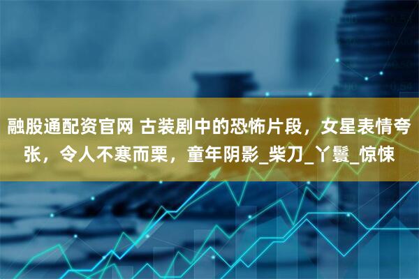 融股通配资官网 古装剧中的恐怖片段，女星表情夸张，令人不寒而栗，童年阴影_柴刀_丫鬟_惊悚