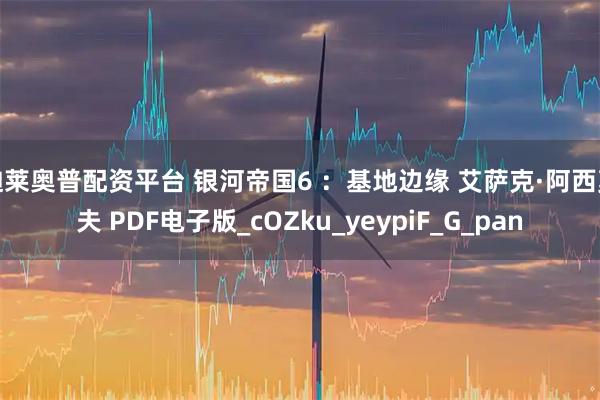 迪莱奥普配资平台 银河帝国6 ：基地边缘 艾萨克·阿西莫夫 PDF电子版_cOZku_yeypiF_G_pan