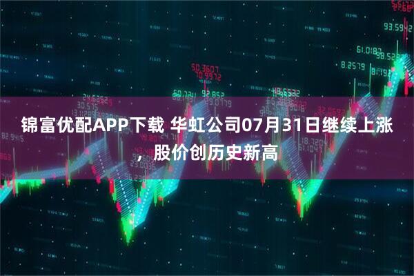 锦富优配APP下载 华虹公司07月31日继续上涨，股价创历史新高