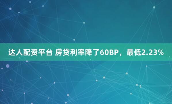 达人配资平台 房贷利率降了60BP，最低2.23%