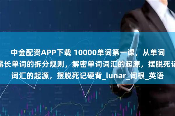 中金配资APP下载 10000单词第一课，从单词的最底层逻辑开始，揭露长单词的拆分规则，解密单词词汇的起源，摆脱死记硬背_lunar_词根_英语