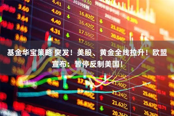 基金华宝策略 突发！美股、黄金全线拉升！欧盟宣布：暂停反制美国！